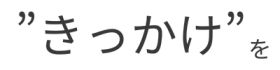 きっかけを